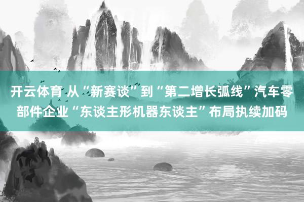 开云体育 从“新赛谈”到“第二增长弧线”汽车零部件企业“东谈主形机器东谈主”布局执续加码