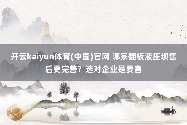 开云kaiyun体育(中国)官网 哪家翻板液压坝售后更完善？选对企业是要害