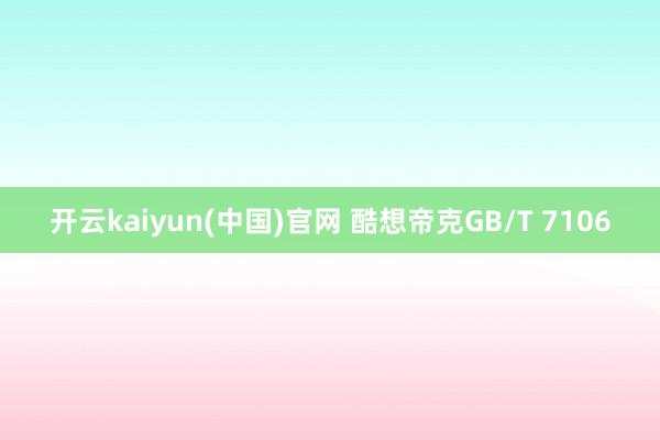 开云kaiyun(中国)官网 酷想帝克GB/T 7106