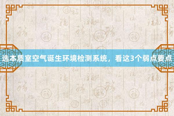 选本质室空气诞生环境检测系统，看这3个弱点要点