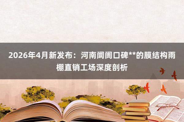 2026年4月新发布：河南阛阓口碑**的膜结构雨棚直销工场深度剖析