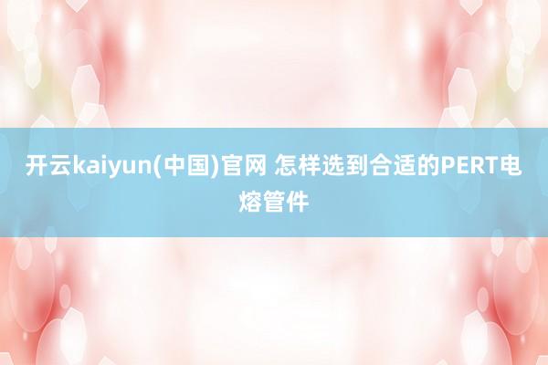 开云kaiyun(中国)官网 怎样选到合适的PERT电熔管件