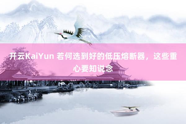 开云KaiYun 若何选到好的低压熔断器，这些重心要知说念