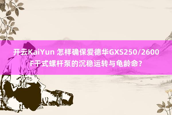 开云KaiYun 怎样确保爱德华GXS250/2600F干式螺杆泵的沉稳运转与龟龄命？