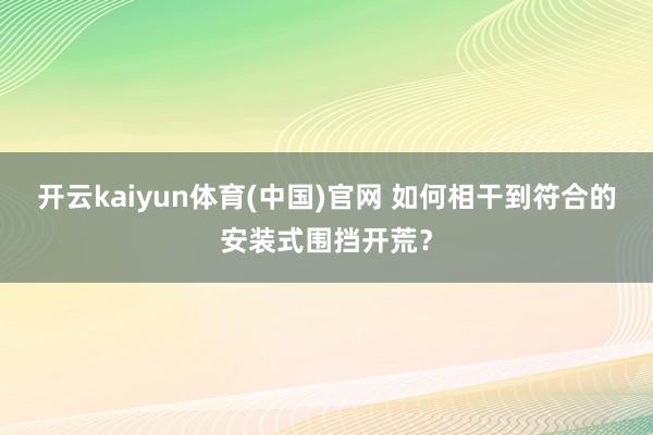 开云kaiyun体育(中国)官网 如何相干到符合的安装式围挡开荒？