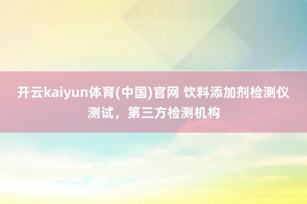开云kaiyun体育(中国)官网 饮料添加剂检测仪测试，第三方检测机构