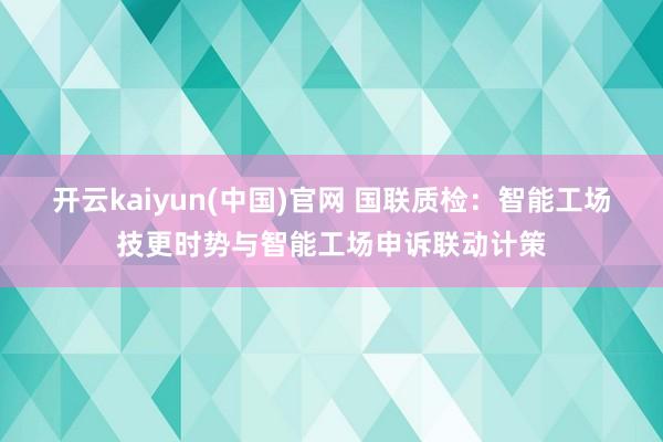 开云kaiyun(中国)官网 国联质检：智能工场技更时势与智能工场申诉联动计策