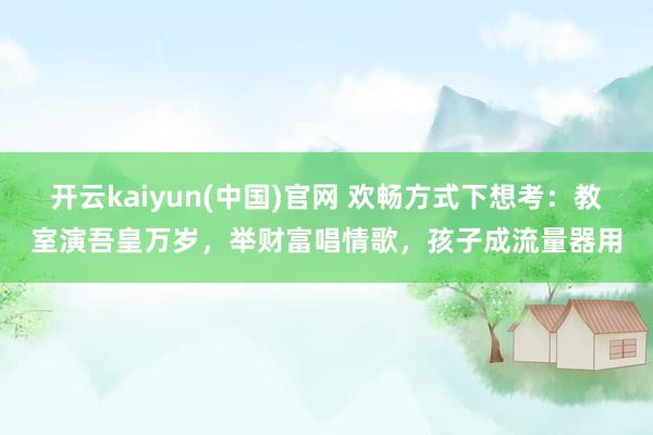 开云kaiyun(中国)官网 欢畅方式下想考：教室演吾皇万岁，举财富唱情歌，孩子成流量器用