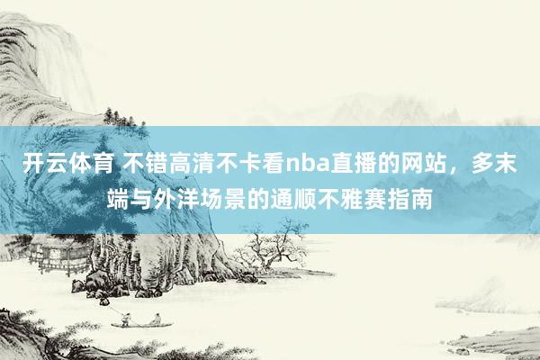开云体育 不错高清不卡看nba直播的网站，多末端与外洋场景的通顺不雅赛指南