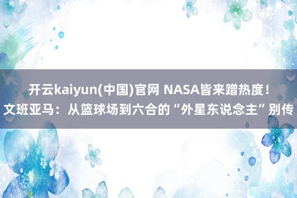 开云kaiyun(中国)官网 NASA皆来蹭热度！文班亚马：从篮球场到六合的“外星东说念主”别传