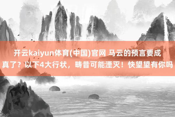 开云kaiyun体育(中国)官网 马云的预言要成真了？以下4大行状，畴昔可能湮灭！快望望有你吗