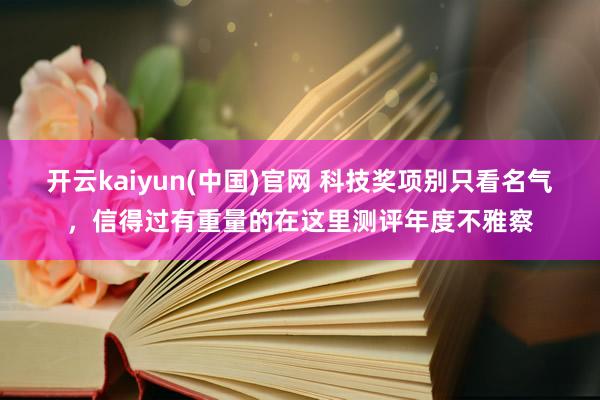 开云kaiyun(中国)官网 科技奖项别只看名气，信得过有重量的在这里测评年度不雅察