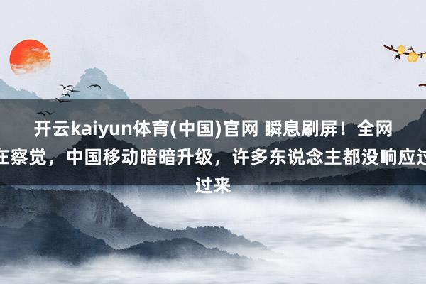 开云kaiyun体育(中国)官网 瞬息刷屏！全网都在察觉，中国移动暗暗升级，许多东说念主都没响应过来