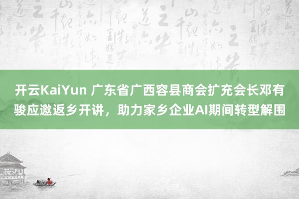 开云KaiYun 广东省广西容县商会扩充会长邓有骏应邀返乡开讲，助力家乡企业AI期间转型解围