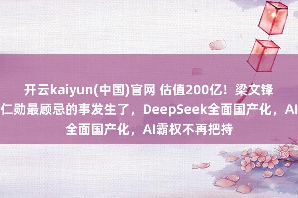 开云kaiyun(中国)官网 估值200亿！梁文锋立下大功！黄仁勋最顾忌的事发生了，DeepSeek全面国产化，AI霸权不再把持