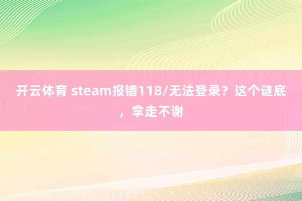 开云体育 steam报错118/无法登录？这个谜底，拿走不谢