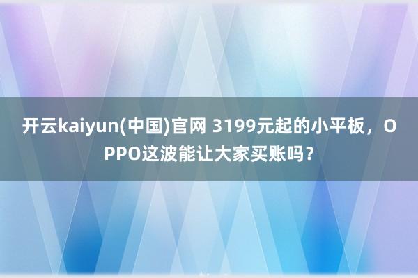 开云kaiyun(中国)官网 3199元起的小平板，OPPO这波能让大家买账吗？