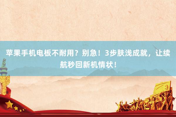 苹果手机电板不耐用？别急！3步肤浅成就，让续航秒回新机情状！