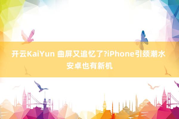 开云KaiYun 曲屏又追忆了?iPhone引颈潮水 安卓也有新机