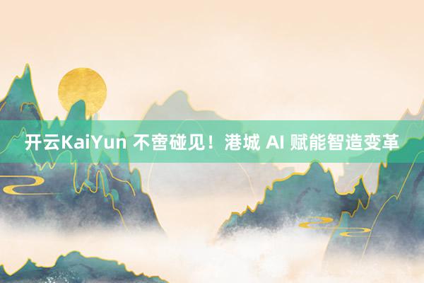 开云KaiYun 不啻碰见！港城 AI 赋能智造变革