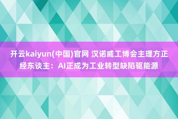 开云kaiyun(中国)官网 汉诺威工博会主理方正经东谈主：AI正成为工业转型缺陷驱能源