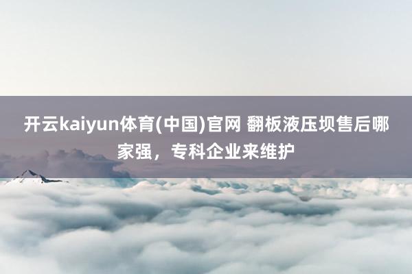 开云kaiyun体育(中国)官网 翻板液压坝售后哪家强，专科企业来维护
