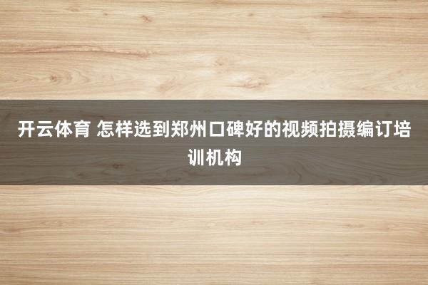 开云体育 怎样选到郑州口碑好的视频拍摄编订培训机构