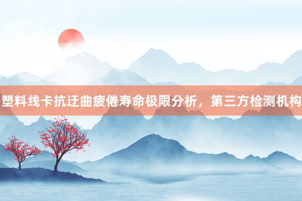 塑料线卡抗迂曲疲倦寿命极限分析，第三方检测机构