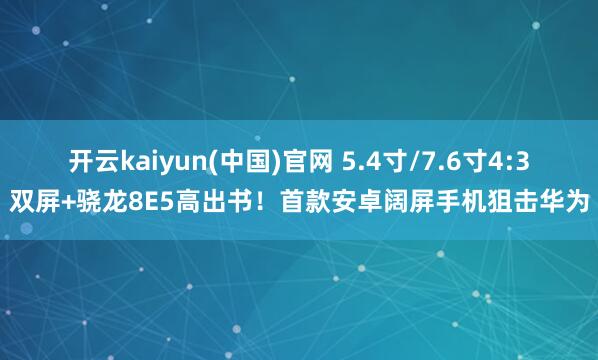 开云kaiyun(中国)官网 5.4寸/7.6寸4:3双屏+骁龙8E5高出书！首款安卓阔屏手机狙击华为
