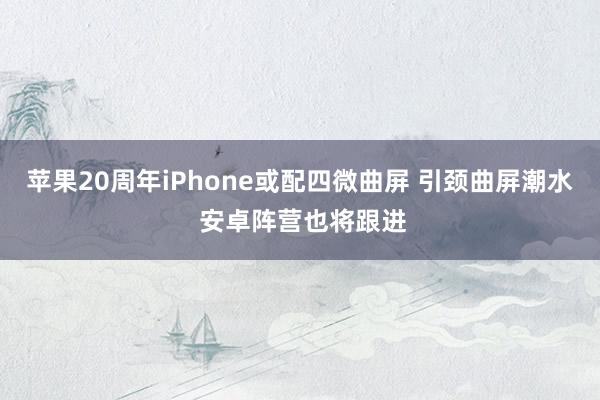 苹果20周年iPhone或配四微曲屏 引颈曲屏潮水 安卓阵营也将跟进