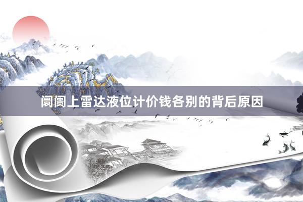 阛阓上雷达液位计价钱各别的背后原因