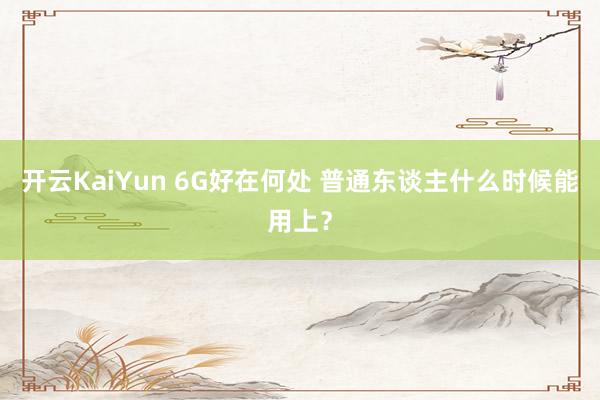 开云KaiYun 6G好在何处 普通东谈主什么时候能用上？