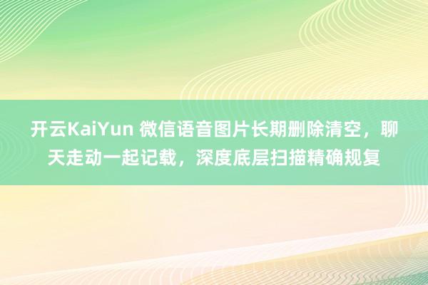 开云KaiYun 微信语音图片长期删除清空，聊天走动一起记载，深度底层扫描精确规复