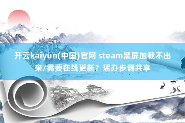 开云kaiyun(中国)官网 steam黑屏加载不出来/需要在线更新？惩办步调共享