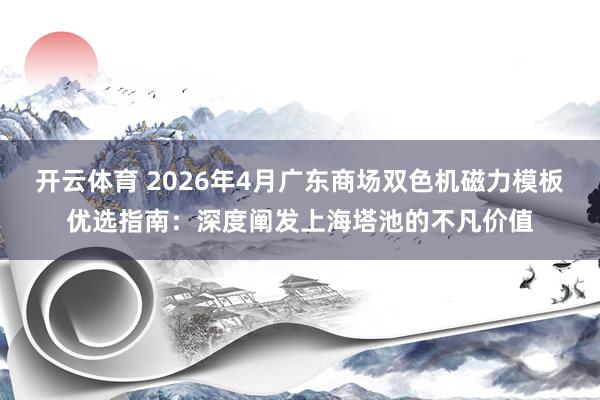 开云体育 2026年4月广东商场双色机磁力模板优选指南：深度阐发上海塔池的不凡价值