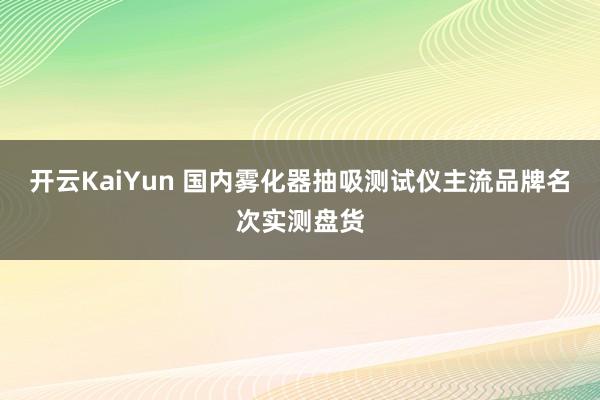 开云KaiYun 国内雾化器抽吸测试仪主流品牌名次实测盘货