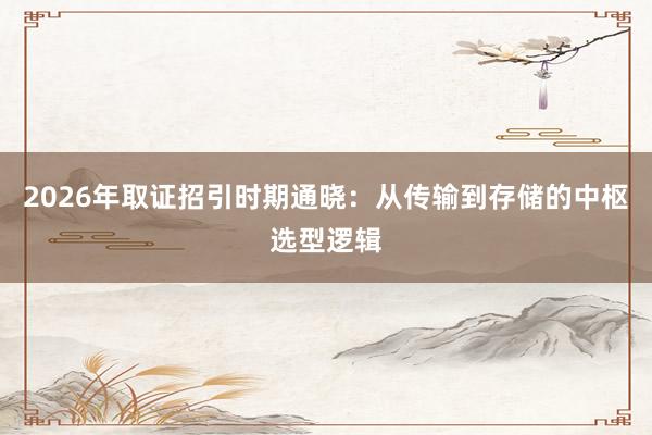 2026年取证招引时期通晓：从传输到存储的中枢选型逻辑