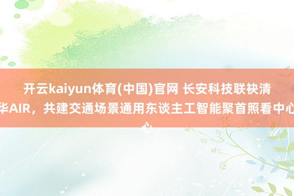 开云kaiyun体育(中国)官网 长安科技联袂清华AIR，共建交通场景通用东谈主工智能聚首照看中心
