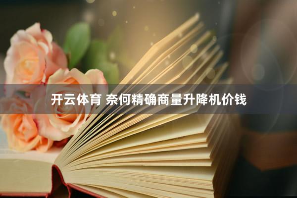 开云体育 奈何精确商量升降机价钱