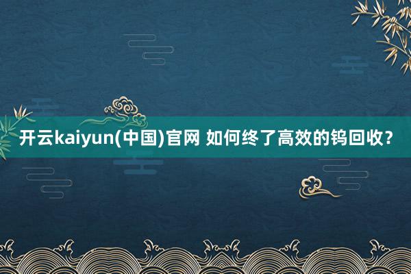开云kaiyun(中国)官网 如何终了高效的钨回收？
