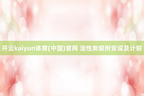 开云kaiyun体育(中国)官网 活性炭吸附安设及计较