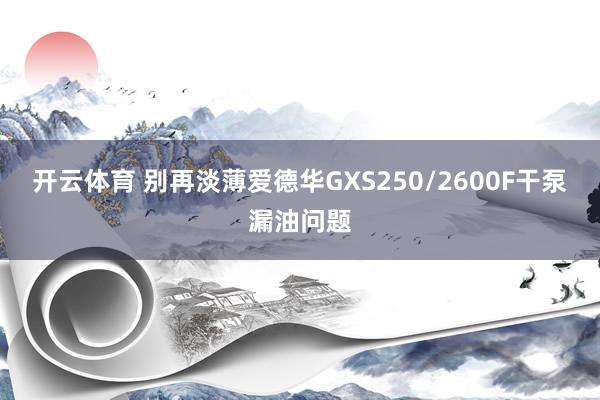 开云体育 别再淡薄爱德华GXS250/2600F干泵漏油问题