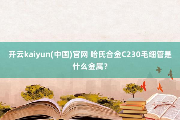 开云kaiyun(中国)官网 哈氏合金C230毛细管是什么金属？