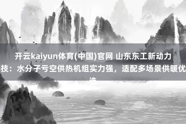 开云kaiyun体育(中国)官网 山东东工新动力科技：水分子亏空供热机组实力强，适配多场景供暖优选