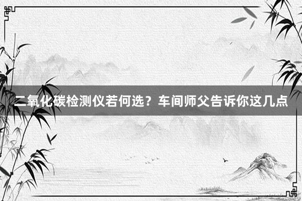 二氧化碳检测仪若何选？车间师父告诉你这几点
