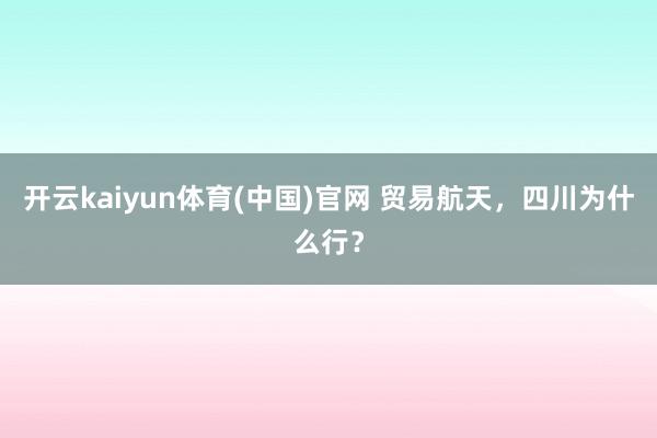 开云kaiyun体育(中国)官网 贸易航天，四川为什么行？