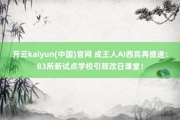 开云kaiyun(中国)官网 成王人AI西宾再提速：83所新试点学校引颈改日课堂！