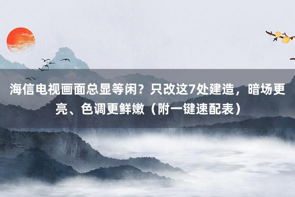 海信电视画面总显等闲？只改这7处建造，暗场更亮、色调更鲜嫩（附一键速配表）