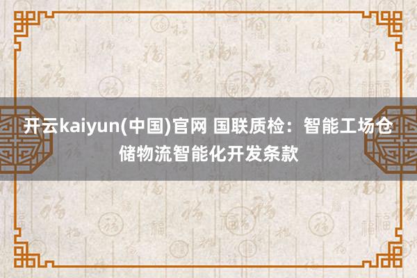 开云kaiyun(中国)官网 国联质检：智能工场仓储物流智能化开发条款
