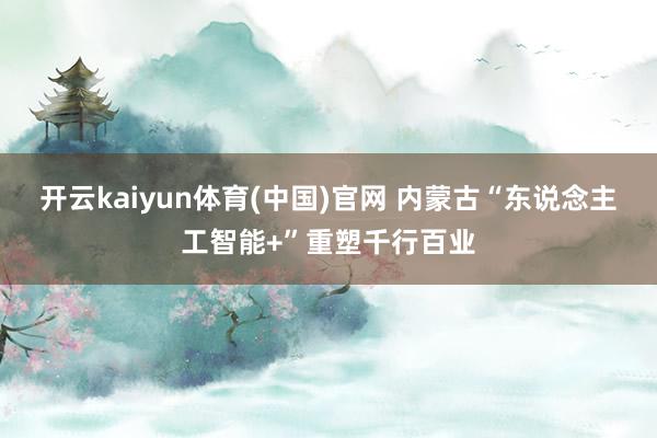 开云kaiyun体育(中国)官网 内蒙古“东说念主工智能+”重塑千行百业